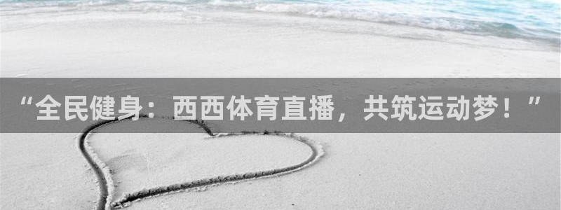 球友直播平台：“全民健身：西西体育直播，共筑运动梦！”